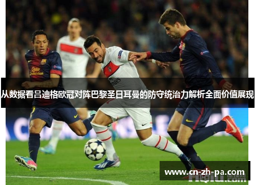 从数据看吕迪格欧冠对阵巴黎圣日耳曼的防守统治力解析全面价值展现 从数据看吕迪格欧冠对阵巴黎圣日耳曼的防守统治力解析全面价值展现