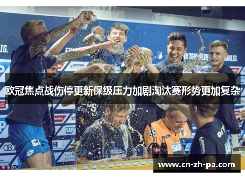 欧冠焦点战伤停更新保级压力加剧淘汰赛形势更加复杂 欧冠焦点战伤停更新保级压力加剧淘汰赛形势更加复杂