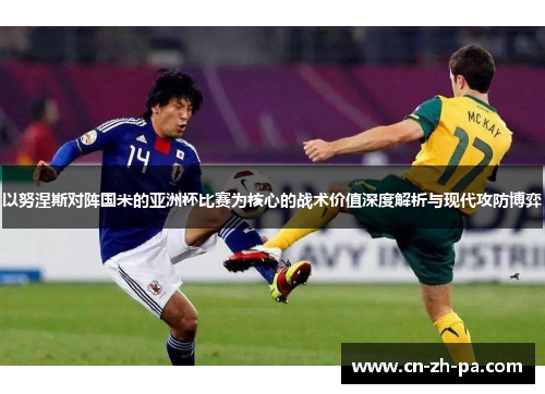 以努涅斯对阵国米的亚洲杯比赛为核心的战术价值深度解析与现代攻防博弈 以努涅斯对阵国米的亚洲杯比赛为核心的战术价值深度解析与现代攻防博弈