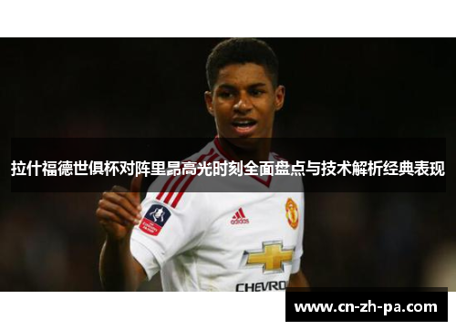 拉什福德世俱杯对阵里昂高光时刻全面盘点与技术解析经典表现 拉什福德世俱杯对阵里昂高光时刻全面盘点与技术解析经典表现