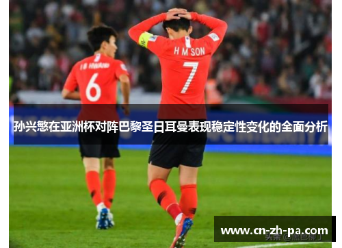 孙兴慜在亚洲杯对阵巴黎圣日耳曼表现稳定性变化的全面分析