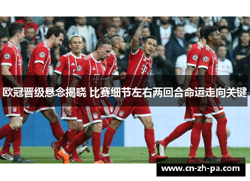 欧冠晋级悬念揭晓 比赛细节左右两回合命运走向关键