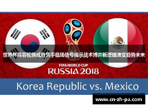 世界杯阵容轮换成胜负手临场信号揭示战术博弈新逻辑演变趋势未来 世界杯阵容轮换成胜负手临场信号揭示战术博弈新逻辑演变趋势未来