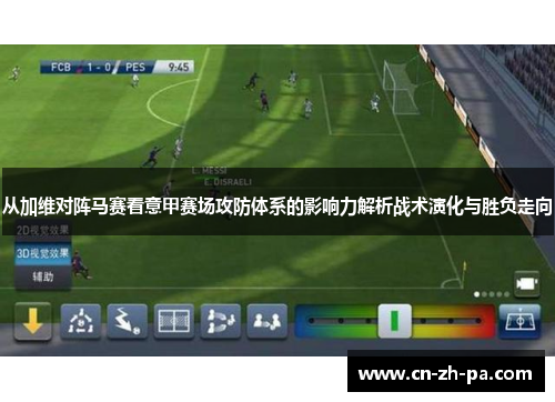 从加维对阵马赛看意甲赛场攻防体系的影响力解析战术演化与胜负走向 从加维对阵马赛看意甲赛场攻防体系的影响力解析战术演化与胜负走向