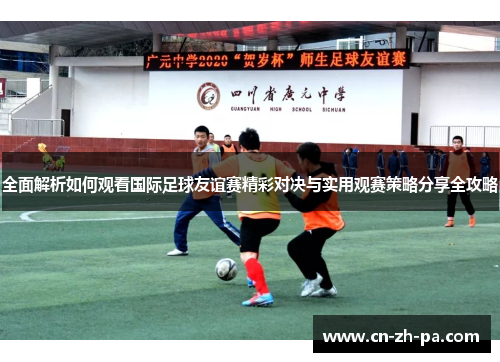 全面解析如何观看国际足球友谊赛精彩对决与实用观赛策略分享全攻略 全面解析如何观看国际足球友谊赛精彩对决与实用观赛策略分享全攻略