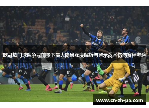 欧冠热门球队争冠前景下最大隐患深度解析与警示战术伤病赛程考验