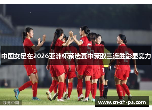 中国女足在2026亚洲杯预选赛中豪取三连胜彰显实力