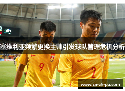 塞维利亚频繁更换主帅引发球队管理危机分析 塞维利亚频繁更换主帅引发球队管理危机分析