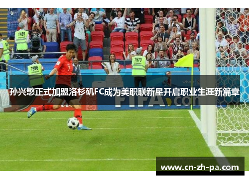孙兴慜正式加盟洛杉矶FC成为美职联新星开启职业生涯新篇章 孙兴慜正式加盟洛杉矶FC成为美职联新星开启职业生涯新篇章