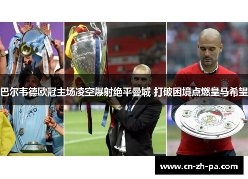 巴尔韦德欧冠主场凌空爆射绝平曼城 打破困境点燃皇马希望