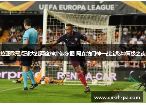 拉亚欧冠点球大战两度神扑波尔图 阿森纳门神一战定乾坤晋级之夜 拉亚欧冠点球大战两度神扑波尔图 阿森纳门神一战定乾坤晋级之夜