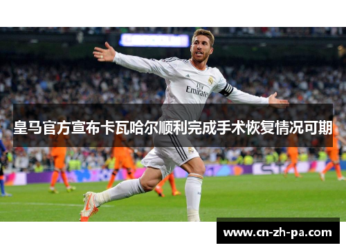 皇马官方宣布卡瓦哈尔顺利完成手术恢复情况可期
