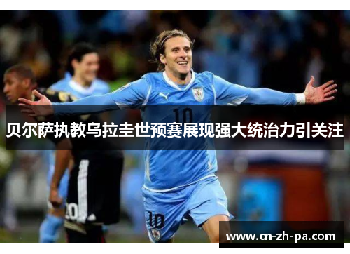 贝尔萨执教乌拉圭世预赛展现强大统治力引关注