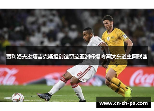 贾利洛夫率塔吉克斯坦创造奇迹亚洲杯爆冷淘汰东道主阿联酋