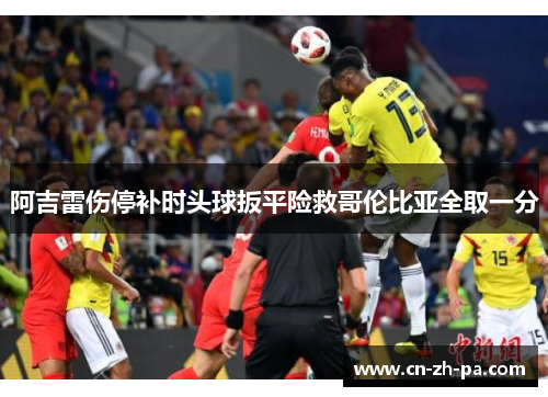 阿吉雷伤停补时头球扳平险救哥伦比亚全取一分