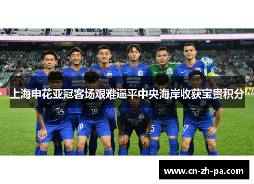 上海申花亚冠客场艰难逼平中央海岸收获宝贵积分