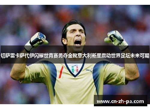 切萨雷卡萨代伊闪耀世青赛勇夺金靴意大利新星震动世界足坛未来可期