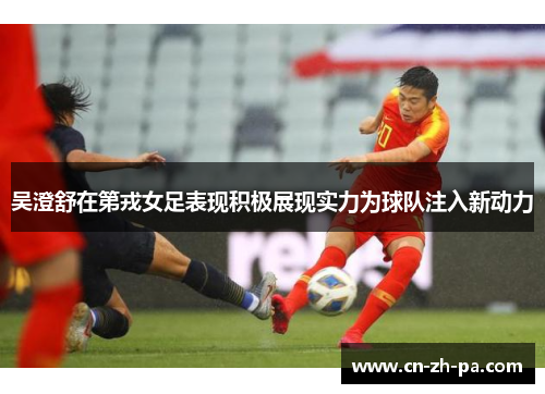 吴澄舒在第戎女足表现积极展现实力为球队注入新动力