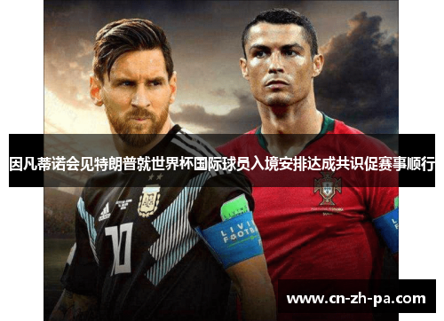 因凡蒂诺会见特朗普就世界杯国际球员入境安排达成共识促赛事顺行