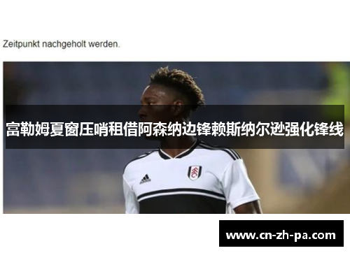 富勒姆夏窗压哨租借阿森纳边锋赖斯纳尔逊强化锋线
