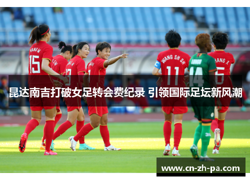 昆达南吉打破女足转会费纪录 引领国际足坛新风潮