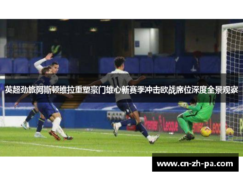 英超劲旅阿斯顿维拉重塑豪门雄心新赛季冲击欧战席位深度全景观察