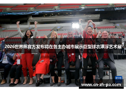 2026世界杯官方发布将在各主办城市展示巨型球衣漂浮艺术展 2026世界杯官方发布将在各主办城市展示巨型球衣漂浮艺术展