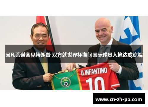 因凡蒂诺会见特朗普 双方就世界杯期间国际球员入境达成谅解 因凡蒂诺会见特朗普 双方就世界杯期间国际球员入境达成谅解