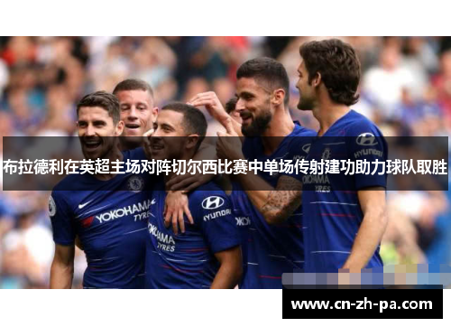 布拉德利在英超主场对阵切尔西比赛中单场传射建功助力球队取胜 布拉德利在英超主场对阵切尔西比赛中单场传射建功助力球队取胜
