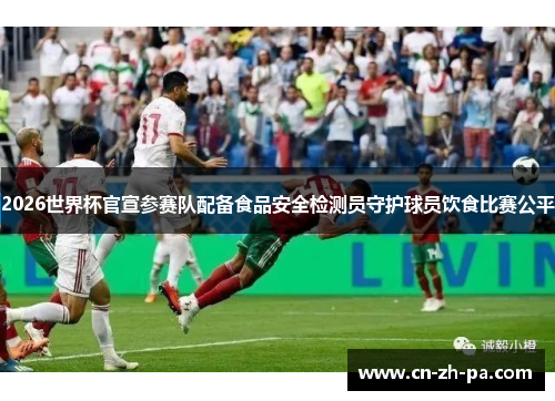 2026世界杯官宣参赛队配备食品安全检测员守护球员饮食比赛公平 2026世界杯官宣参赛队配备食品安全检测员守护球员饮食比赛公平