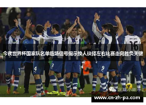 今夜世界杯国家队名单临场信号揭示换人抉择左右比赛走向胜负关键 今夜世界杯国家队名单临场信号揭示换人抉择左右比赛走向胜负关键