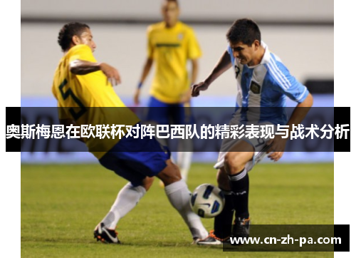 奥斯梅恩在欧联杯对阵巴西队的精彩表现与战术分析 奥斯梅恩在欧联杯对阵巴西队的精彩表现与战术分析