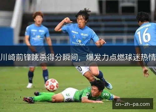 川崎前锋跳杀得分瞬间，爆发力点燃球迷热情