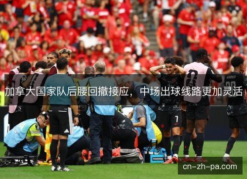 加拿大国家队后腰回撤接应，中场出球线路更加灵活